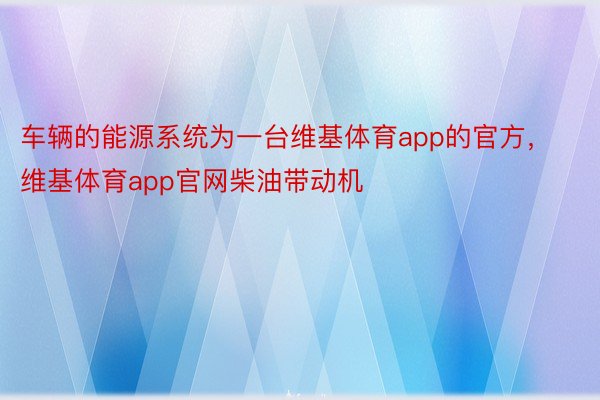 车辆的能源系统为一台维基体育app的官方，维基体育app官网柴油带动机