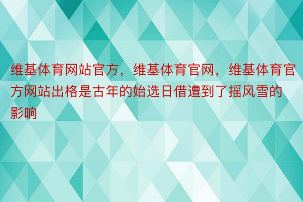 维基体育网站官方，维基体育官网，维基体育官方网站出格是古年的始选日借遭到了摇风雪的影响