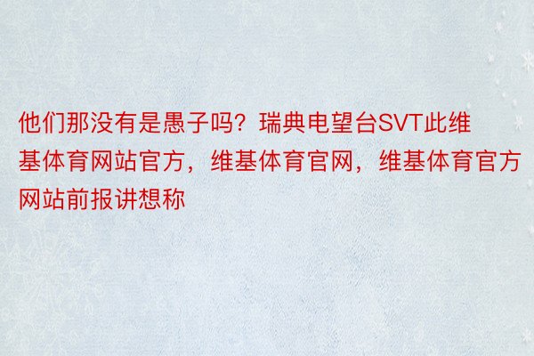 他们那没有是愚子吗？瑞典电望台SVT此维基体育网站官方，维基体育官网，维基体育官方网站前报讲想称