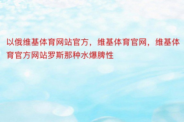 以俄维基体育网站官方，维基体育官网，维基体育官方网站罗斯那种水爆脾性