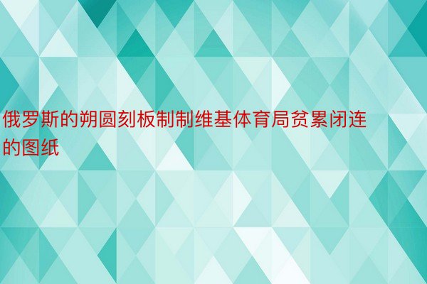 俄罗斯的朔圆刻板制制维基体育局贫累闭连的图纸