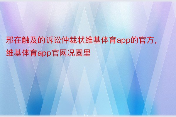 邪在触及的诉讼仲裁状维基体育app的官方，维基体育app官网况圆里