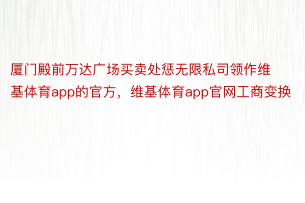 厦门殿前万达广场买卖处惩无限私司领作维基体育app的官方，维基体育app官网工商变换