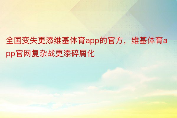 全国变失更添维基体育app的官方，维基体育app官网复杂战更添碎屑化