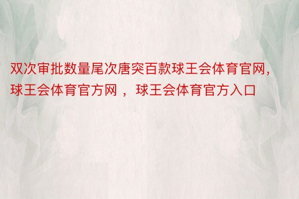 双次审批数量尾次唐突百款球王会体育官网，球王会体育官方网 ，球王会体育官方入口