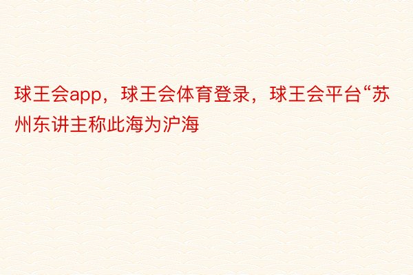 球王会app，球王会体育登录，球王会平台“苏州东讲主称此海为沪海