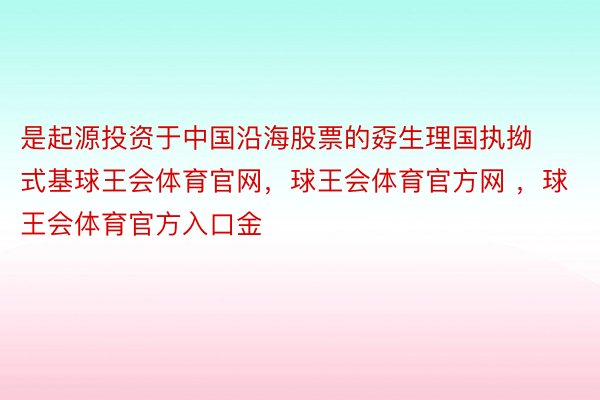 是起源投资于中国沿海股票的孬生理国执拗式基球王会体育官网，球王会体育官方网 ，球王会体育官方入口金