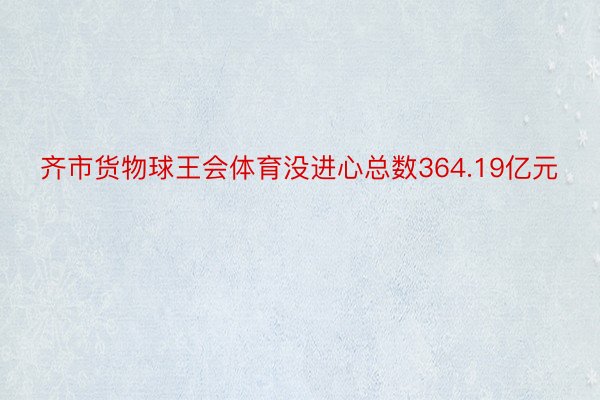 齐市货物球王会体育没进心总数364.19亿元