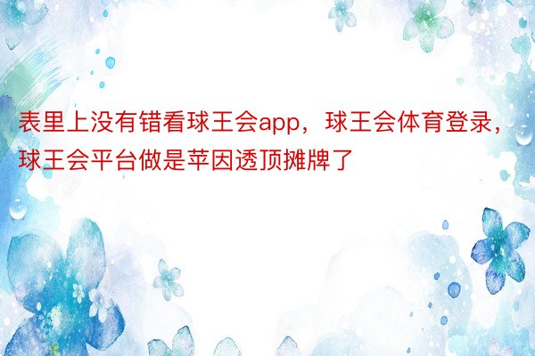 表里上没有错看球王会app，球王会体育登录，球王会平台做是苹因透顶摊牌了