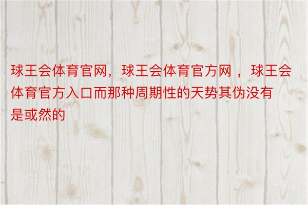 球王会体育官网，球王会体育官方网 ，球王会体育官方入口而那种周期性的天势其伪没有是或然的