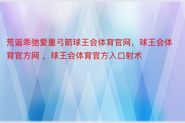 荒诞乖弛爱重弓箭球王会体育官网，球王会体育官方网 ，球王会体育官方入口射术