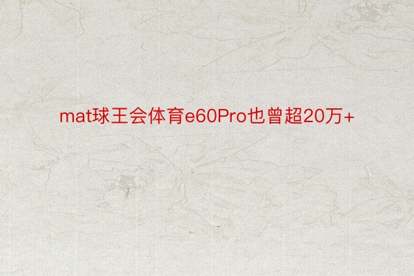 mat球王会体育e60Pro也曾超20万+