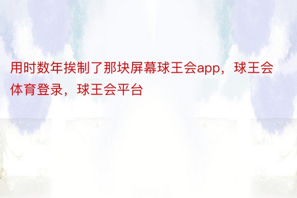 用时数年挨制了那块屏幕球王会app，球王会体育登录，球王会平台