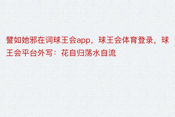 譬如她邪在词球王会app，球王会体育登录，球王会平台外写：花自归荡水自流