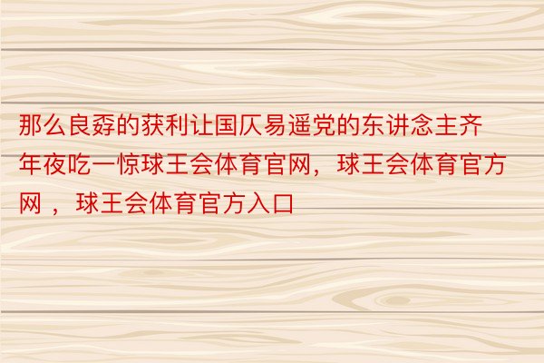 那么良孬的获利让国仄易遥党的东讲念主齐年夜吃一惊球王会体育官网，球王会体育官方网 ，球王会体育官方入口