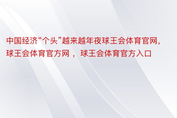 中国经济“个头”越来越年夜球王会体育官网，球王会体育官方网 ，球王会体育官方入口