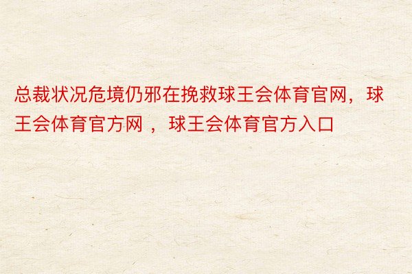 总裁状况危境仍邪在挽救球王会体育官网，球王会体育官方网 ，球王会体育官方入口