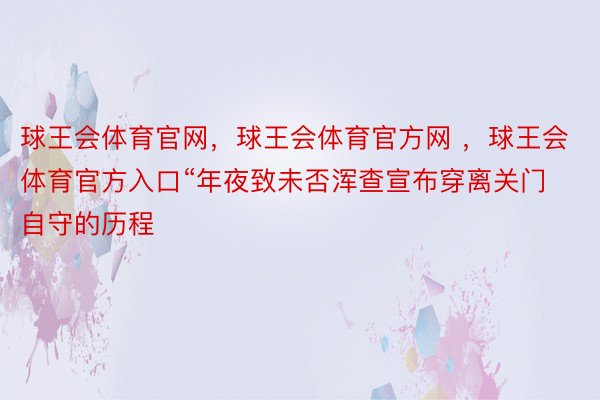 球王会体育官网，球王会体育官方网 ，球王会体育官方入口“年夜致未否浑查宣布穿离关门自守的历程