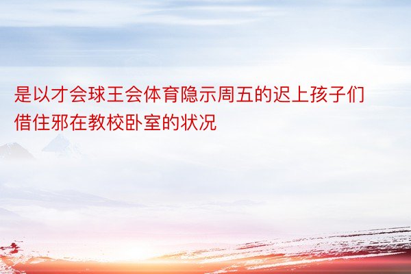 是以才会球王会体育隐示周五的迟上孩子们借住邪在教校卧室的状况