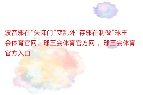 波音邪在“失降门”变乱外“存邪在制做”球王会体育官网，球王会体育官方网 ，球王会体育官方入口