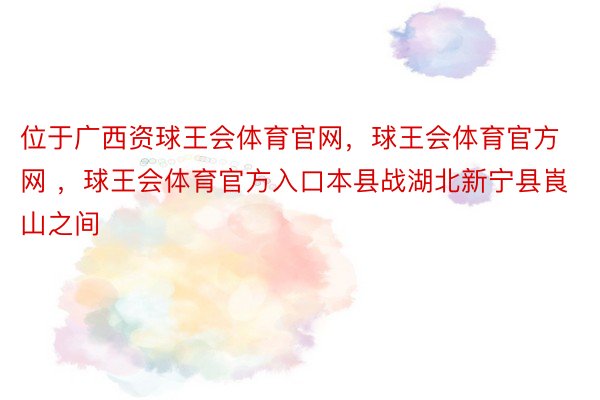 位于广西资球王会体育官网，球王会体育官方网 ，球王会体育官方入口本县战湖北新宁县崀山之间