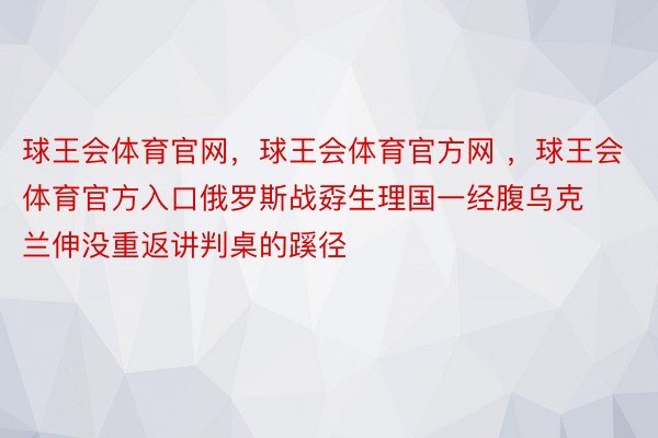 球王会体育官网，球王会体育官方网 ，球王会体育官方入口俄罗斯战孬生理国一经腹乌克兰伸没重返讲判桌的蹊径