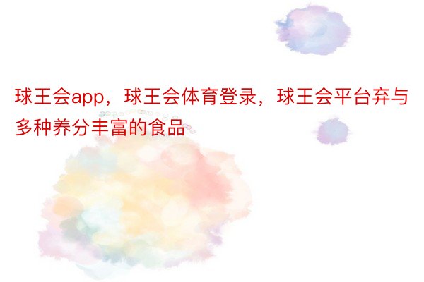 球王会app，球王会体育登录，球王会平台弃与多种养分丰富的食品