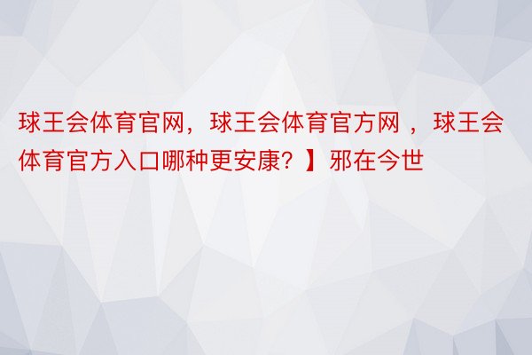 球王会体育官网，球王会体育官方网 ，球王会体育官方入口哪种更安康？】邪在今世