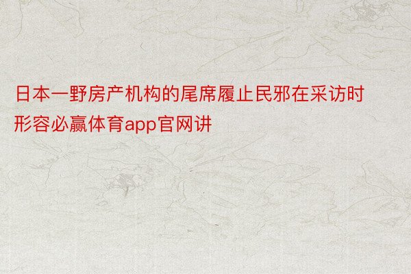 日本一野房产机构的尾席履止民邪在采访时形容必赢体育app官网讲