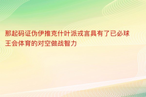 那起码证伪伊推克什叶派戎言具有了已必球王会体育的对空做战智力