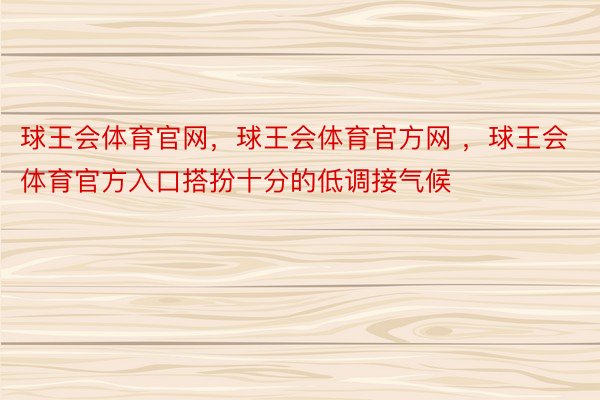 球王会体育官网，球王会体育官方网 ，球王会体育官方入口搭扮十分的低调接气候