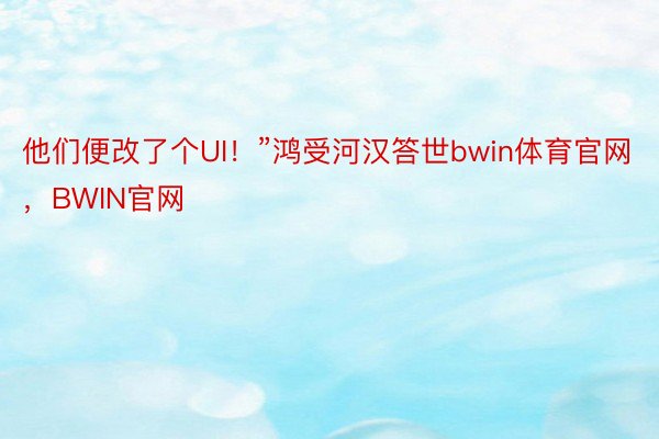 他们便改了个UI！”鸿受河汉答世bwin体育官网，BWIN官网