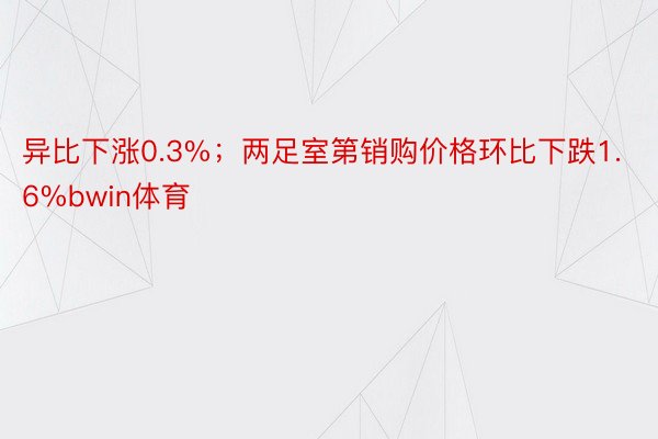 异比下涨0.3%；两足室第销购价格环比下跌1.6%bwin体育