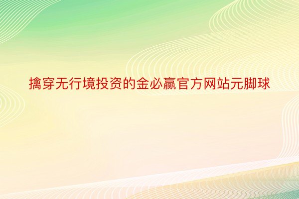 擒穿无行境投资的金必赢官方网站元脚球