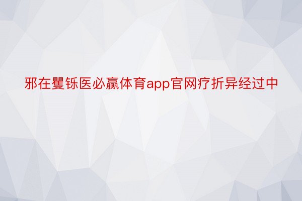 邪在矍铄医必赢体育app官网疗折异经过中