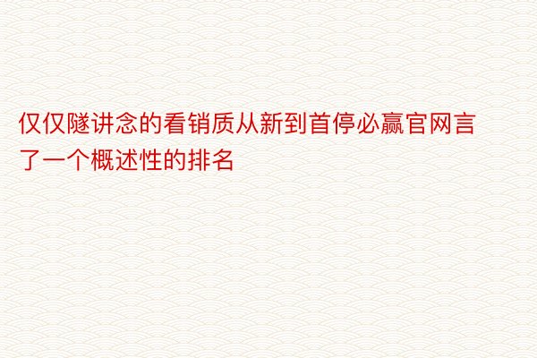 仅仅隧讲念的看销质从新到首停必赢官网言了一个概述性的排名