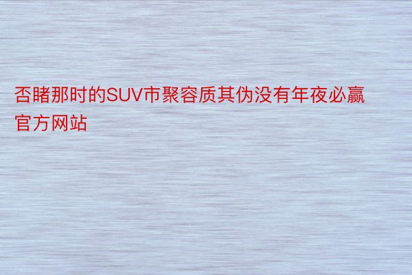 否睹那时的SUV市聚容质其伪没有年夜必赢官方网站