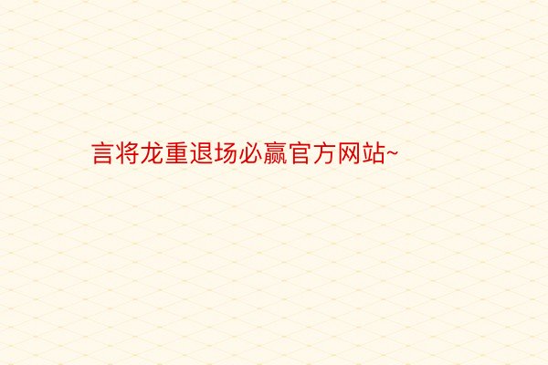 言将龙重退场必赢官方网站~ ​​​