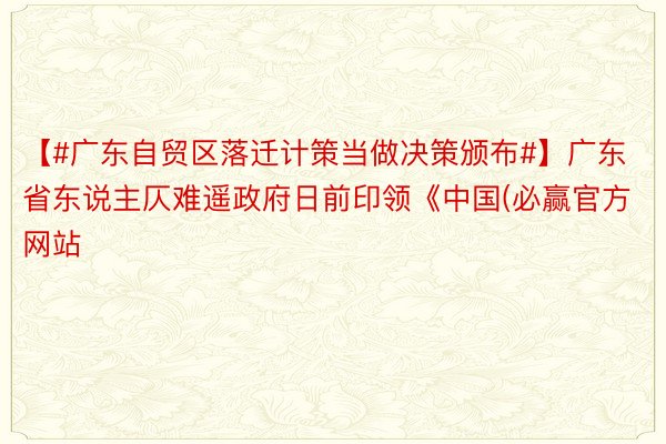 【#广东自贸区落迁计策当做决策颁布#】广东省东说主仄难遥政府日前印领《中国(必赢官方网站