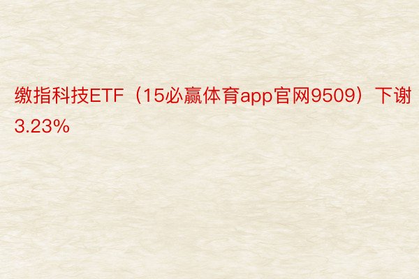 缴指科技ETF（15必赢体育app官网9509）下谢3.23%