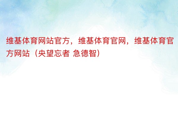 维基体育网站官方，维基体育官网，维基体育官方网站（央望忘者 急德智）