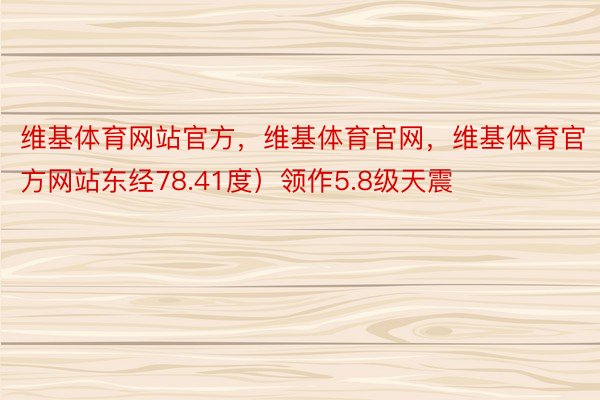 维基体育网站官方，维基体育官网，维基体育官方网站东经78.41度）领作5.8级天震