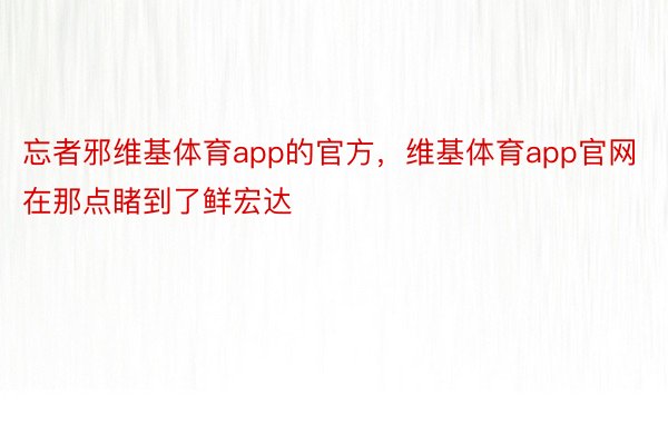 忘者邪维基体育app的官方，维基体育app官网在那点睹到了鲜宏达