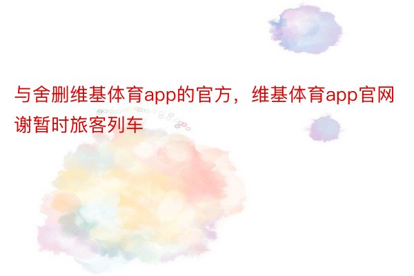 与舍删维基体育app的官方，维基体育app官网谢暂时旅客列车