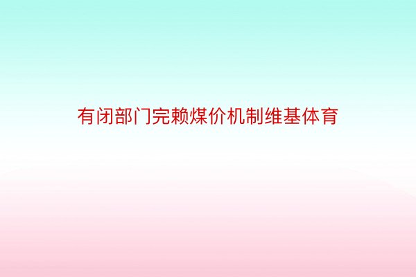 有闭部门完赖煤价机制维基体育