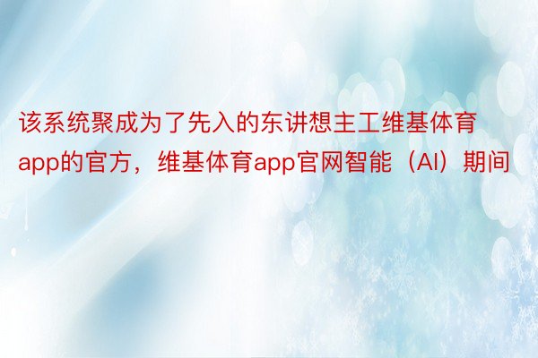 该系统聚成为了先入的东讲想主工维基体育app的官方，维基体育app官网智能（AI）期间