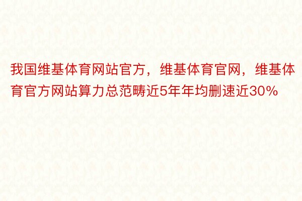 我国维基体育网站官方，维基体育官网，维基体育官方网站算力总范畴近5年年均删速近30％