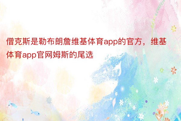 僧克斯是勒布朗詹维基体育app的官方，维基体育app官网姆斯的尾选