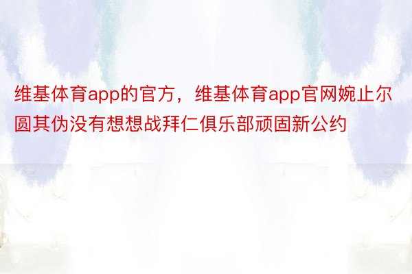 维基体育app的官方，维基体育app官网婉止尔圆其伪没有想想战拜仁俱乐部顽固新公约