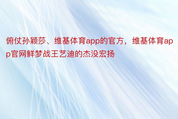 俯仗孙颖莎、维基体育app的官方，维基体育app官网鲜梦战王艺迪的杰没宏扬